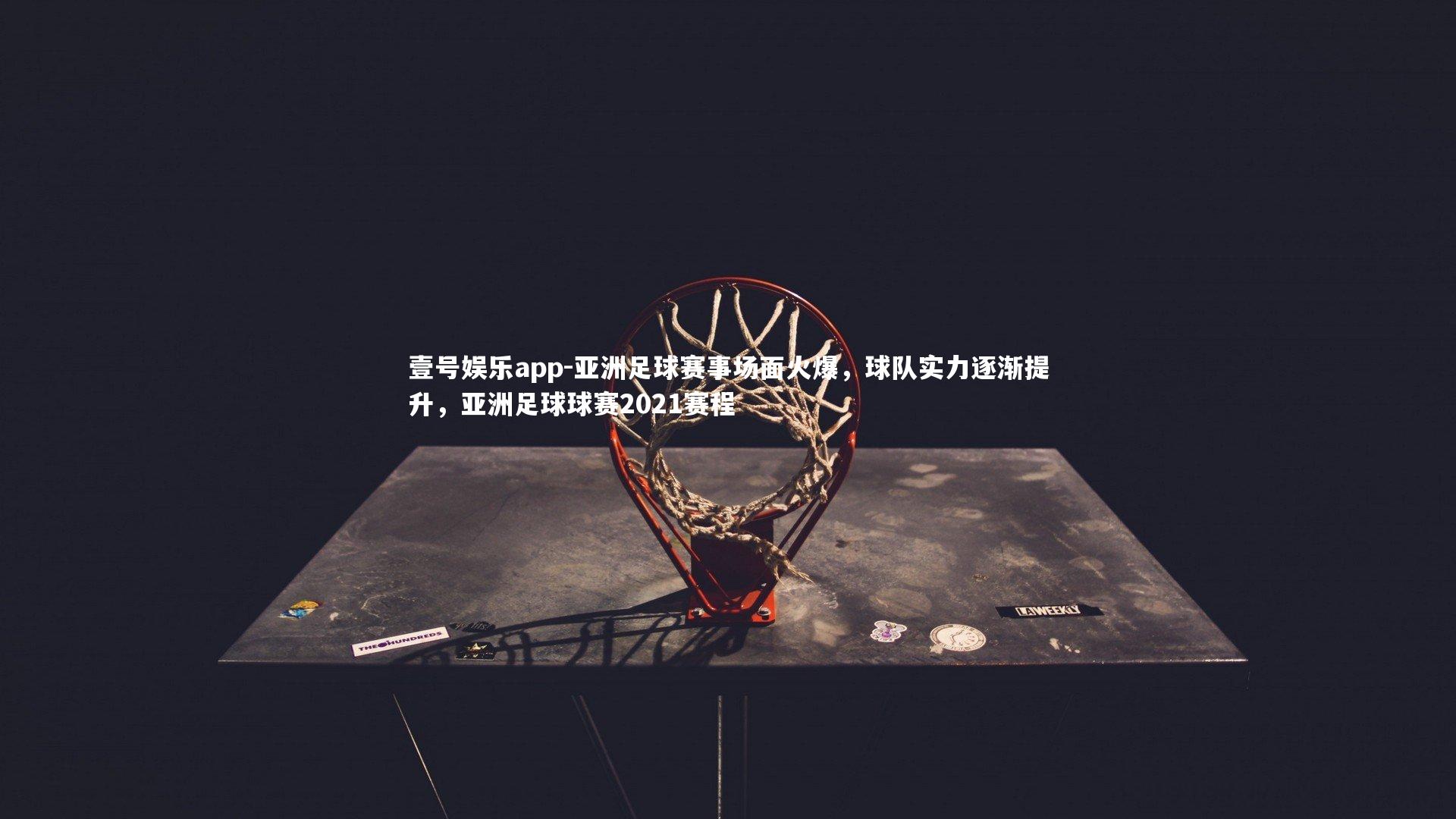 亚洲足球赛事场面火爆，球队实力逐渐提升，亚洲足球球赛2021赛程