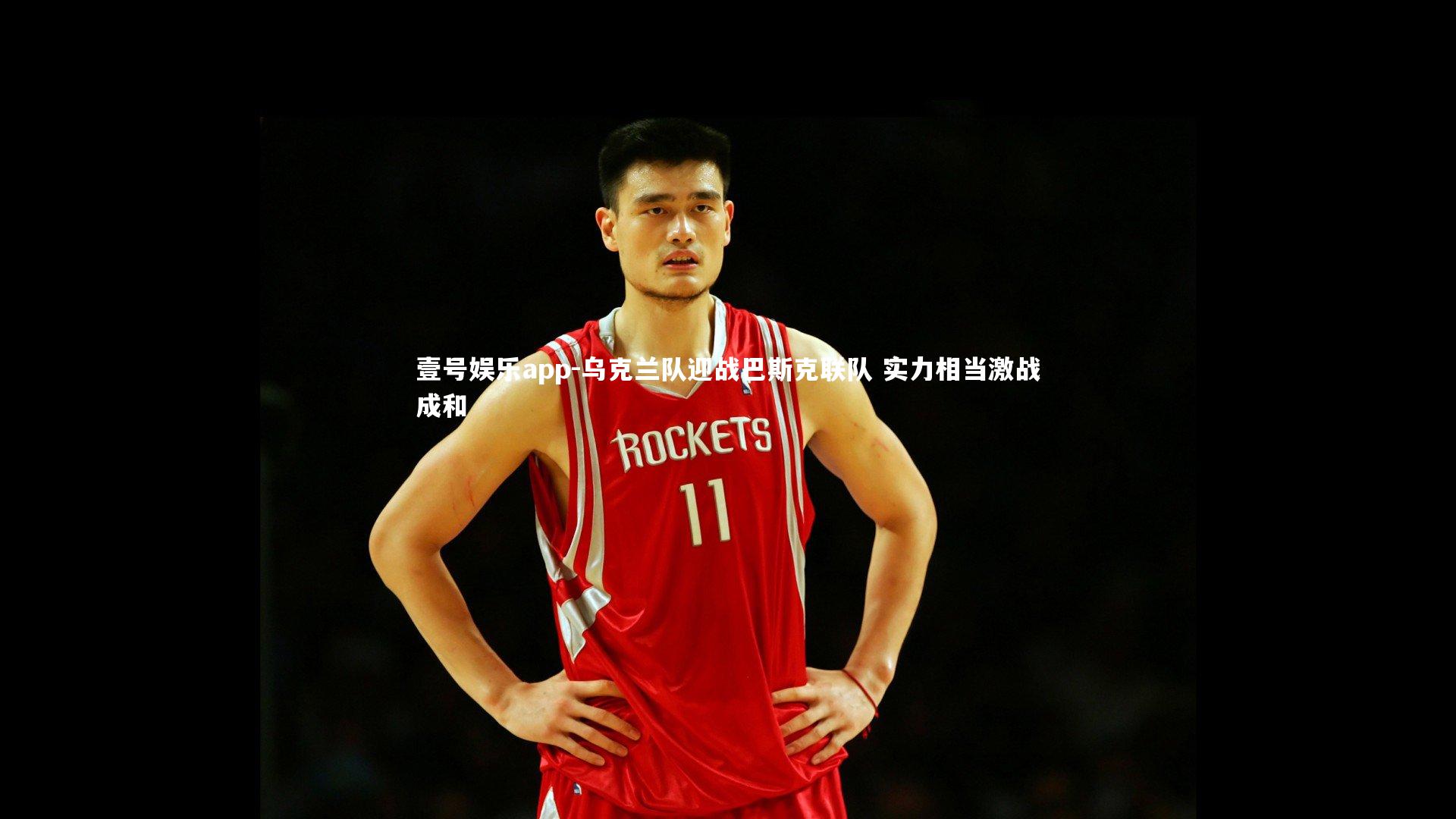 壹号娱乐app-乌克兰队迎战巴斯克联队 实力相当激战成和