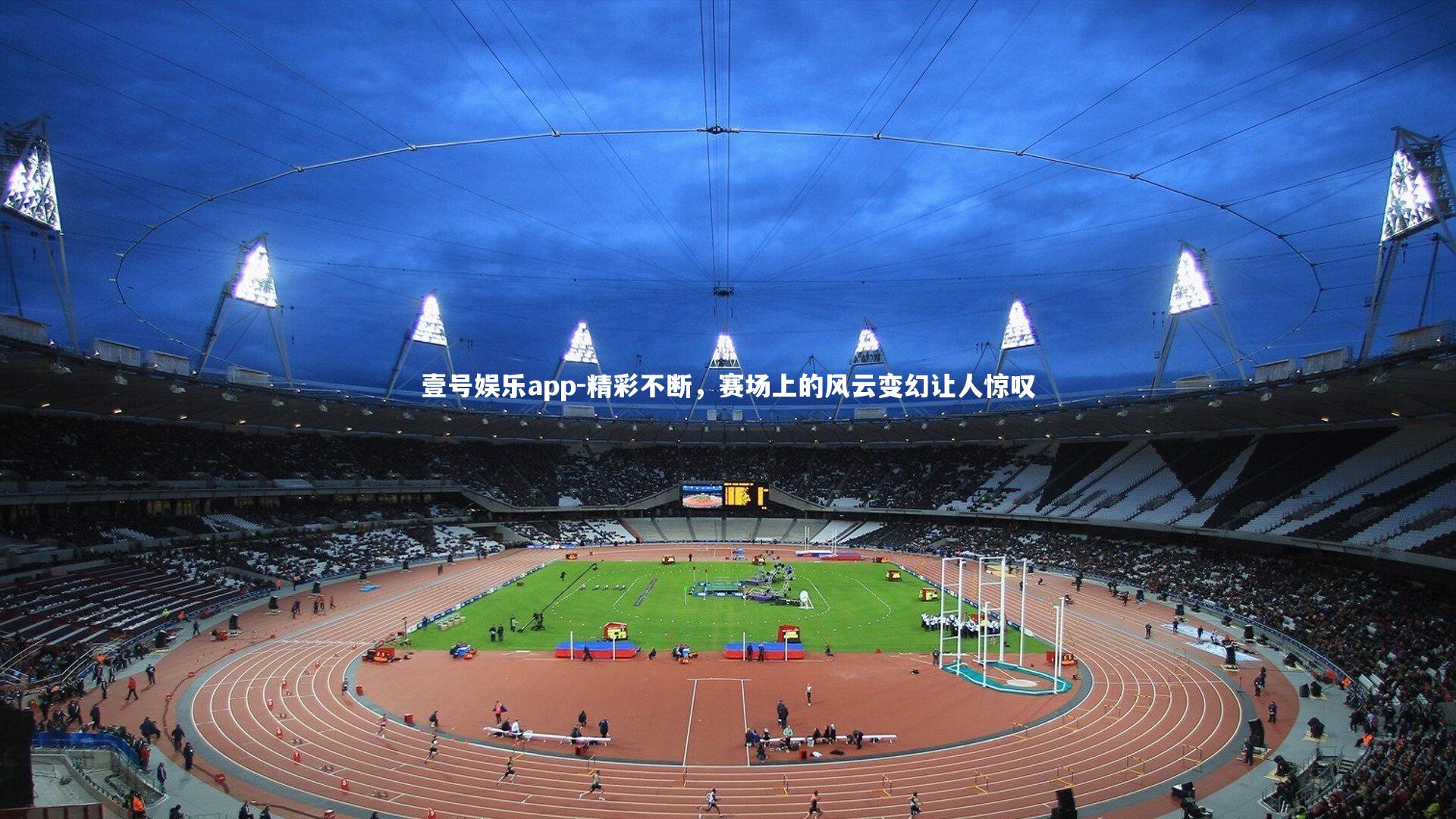 壹号娱乐app-精彩不断，赛场上的风云变幻让人惊叹