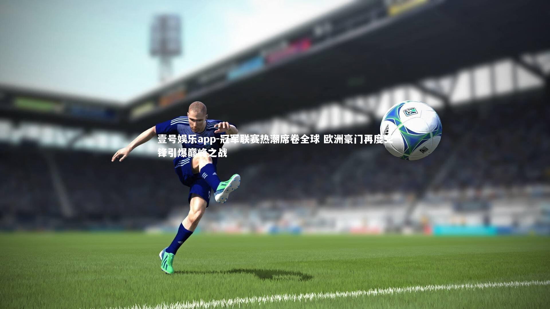 壹号娱乐app-冠军联赛热潮席卷全球 欧洲豪门再度交锋引爆巅峰之战