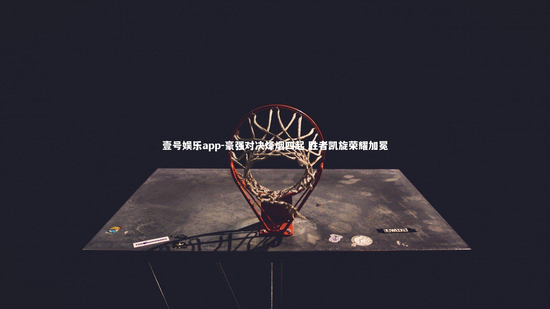 壹号娱乐app-豪强对决烽烟四起 胜者凯旋荣耀加冕