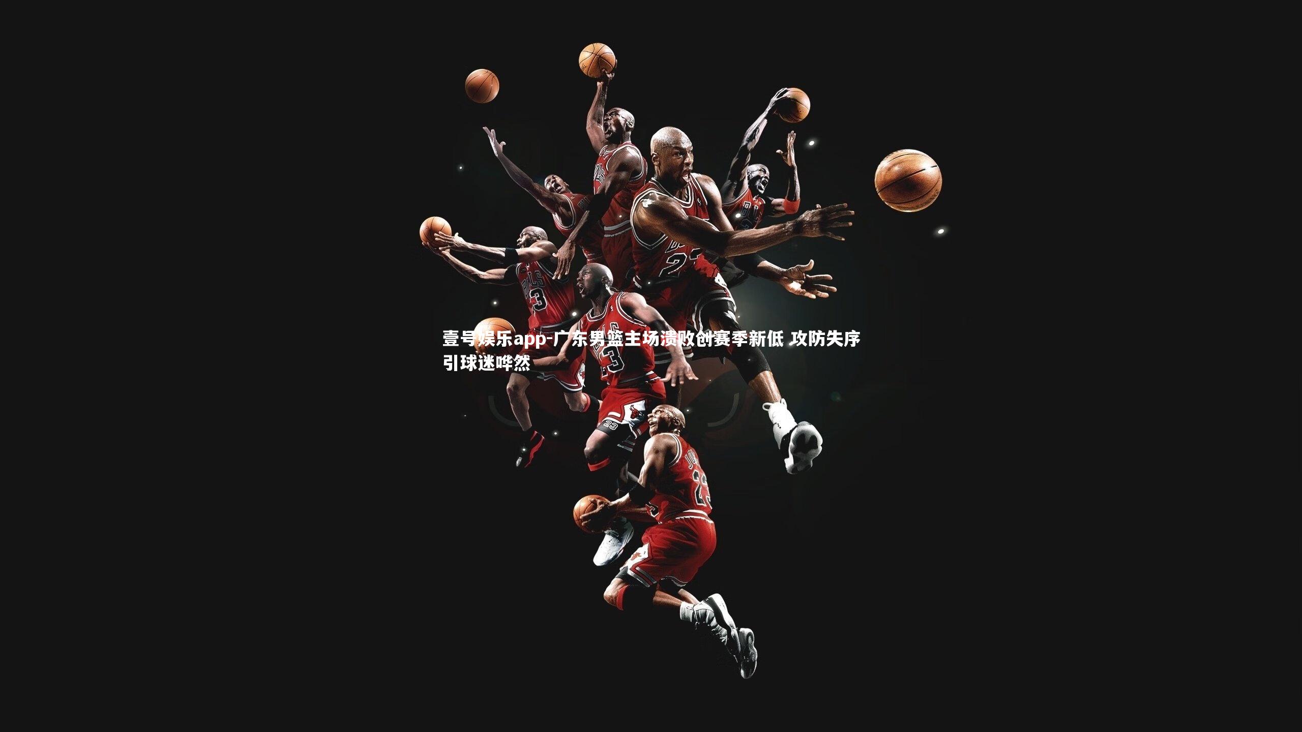 壹号娱乐app-广东男篮主场溃败创赛季新低 攻防失序引球迷哗然