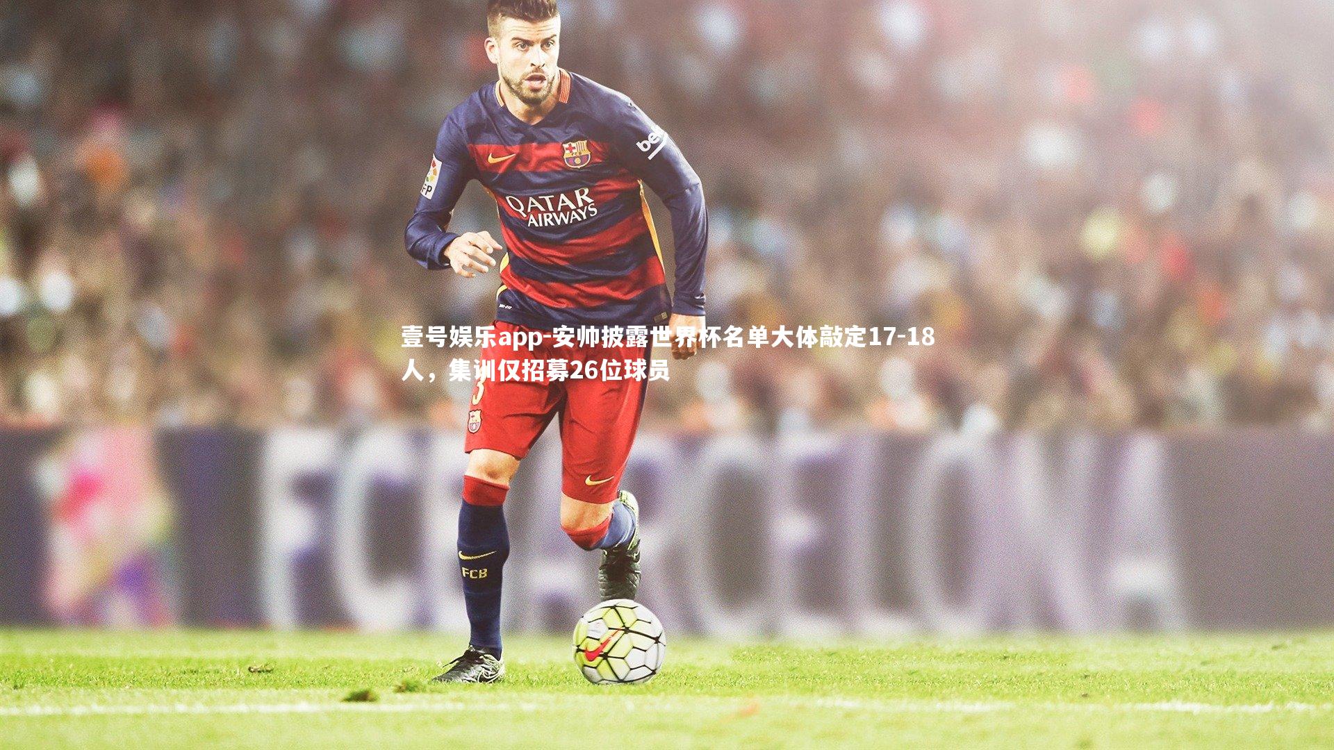 壹号娱乐app-安帅披露世界杯名单大体敲定17-18人，集训仅招募26位球员