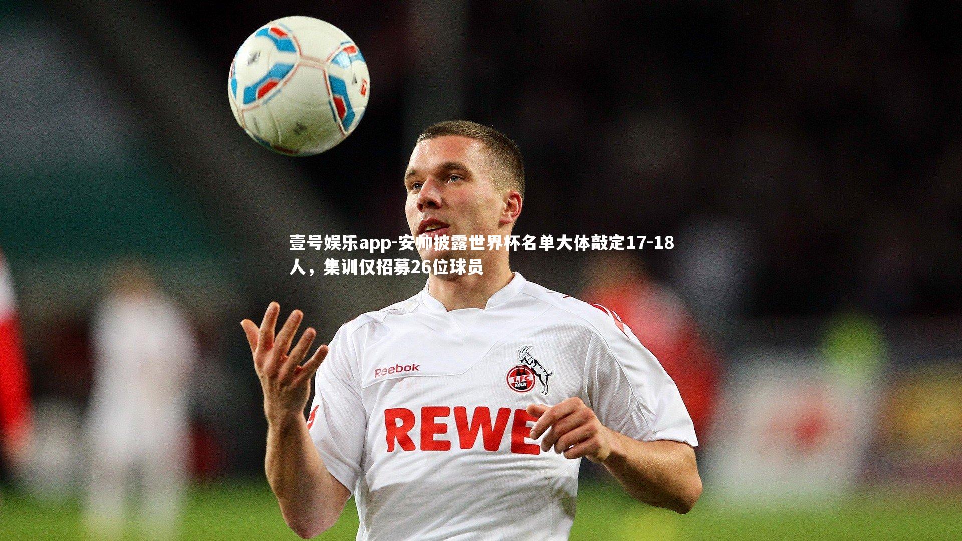 安帅披露世界杯名单大体敲定17-18人,集训仅招募26位球员