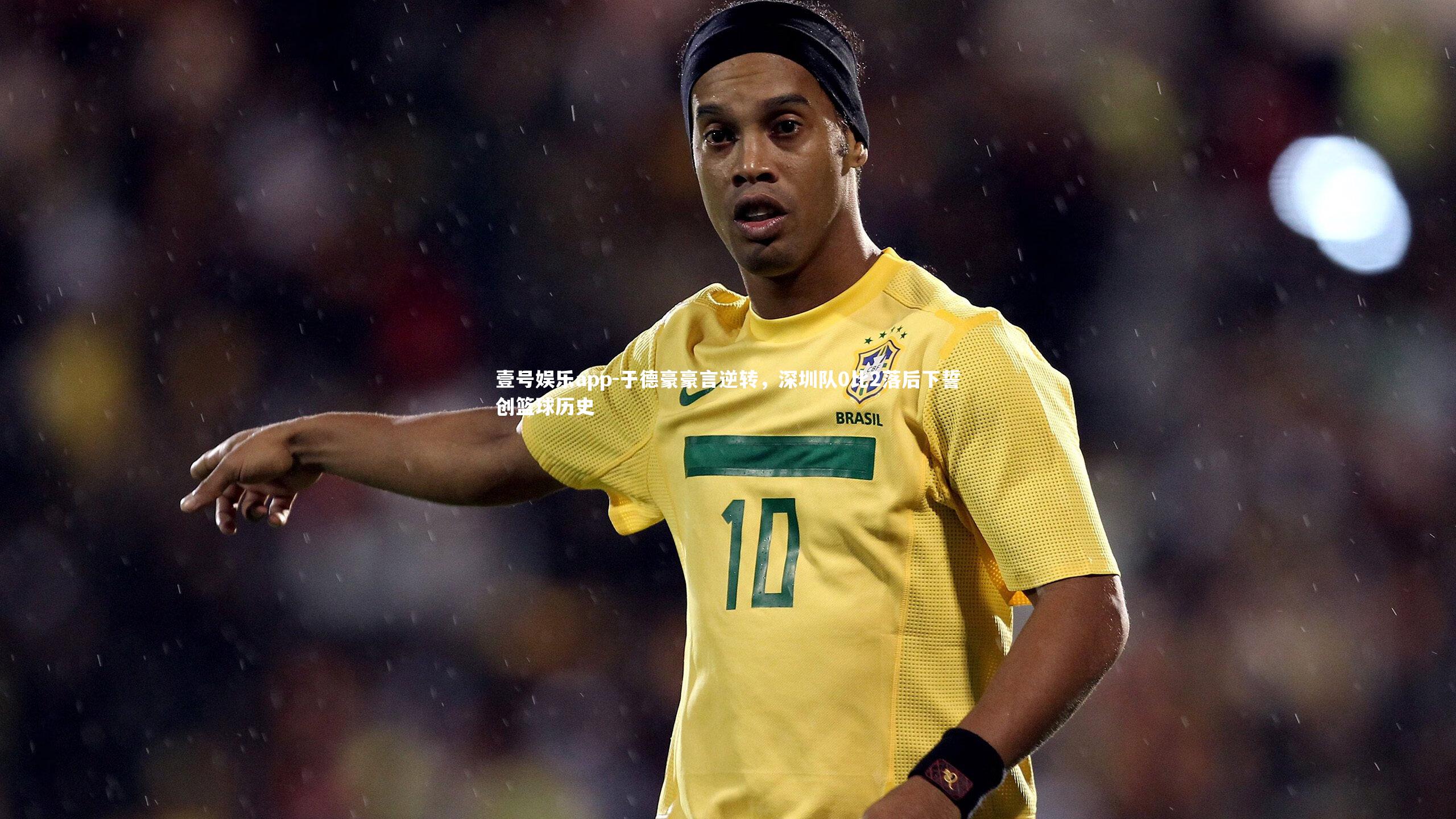 壹号娱乐app-于德豪豪言逆转，深圳队0比2落后下誓创篮球历史