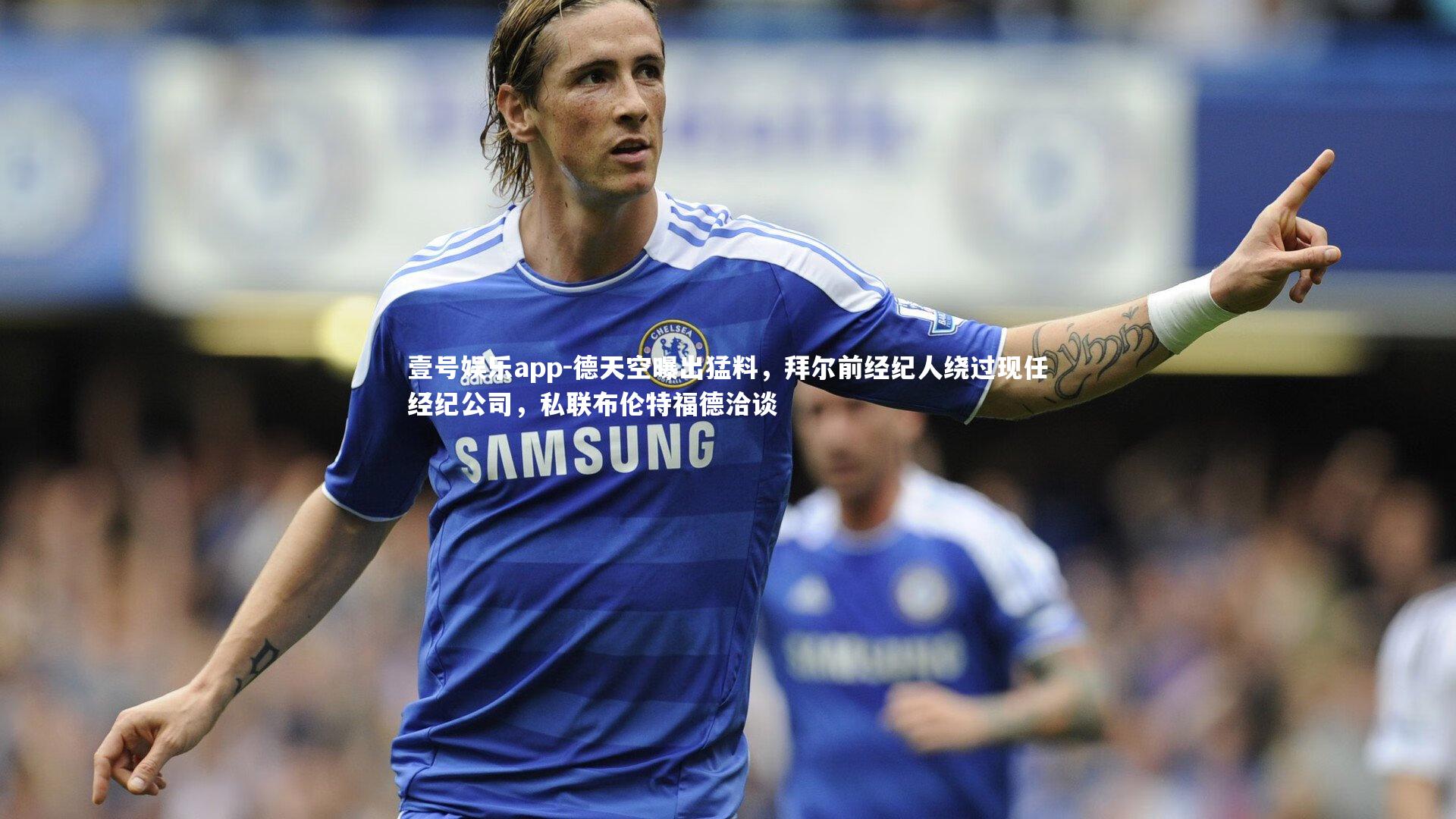 壹号娱乐app-德天空曝出猛料，拜尔前经纪人绕过现任经纪公司，私联布伦特福德洽谈