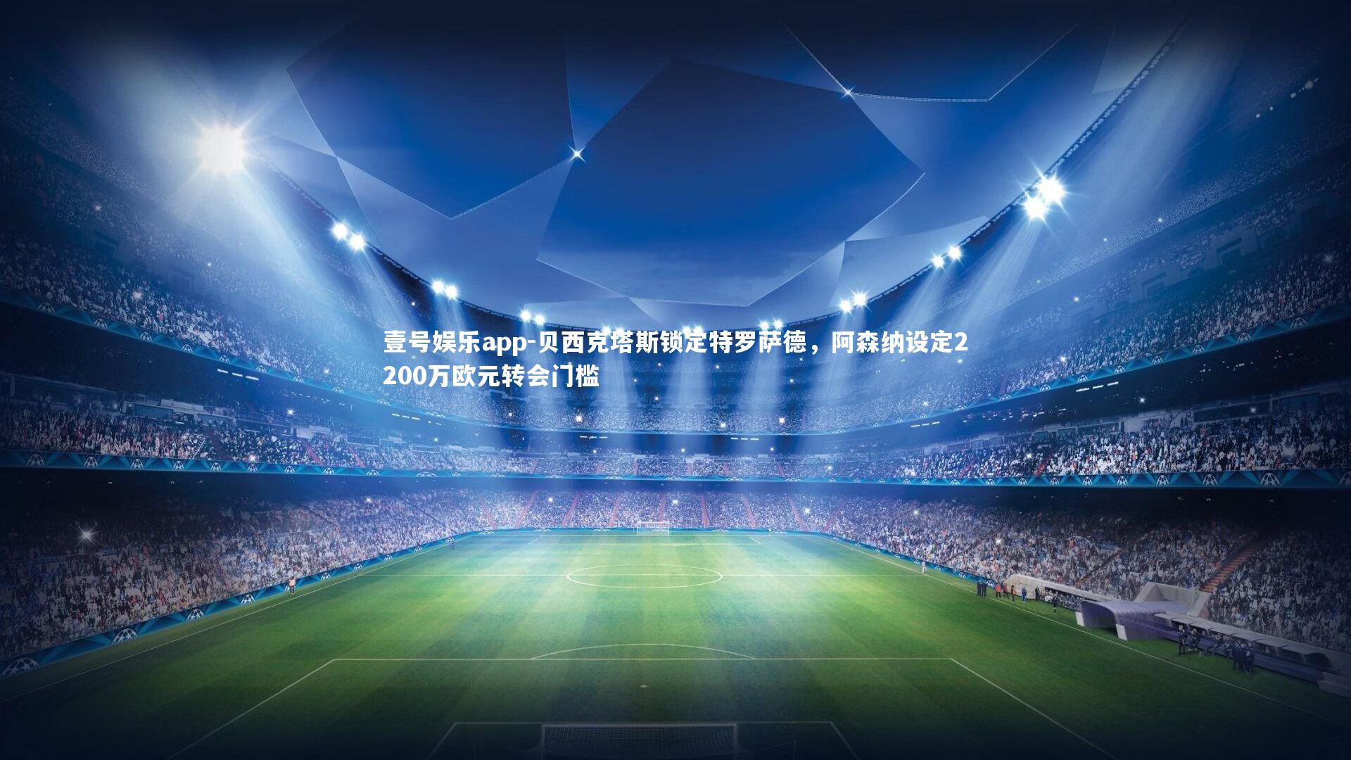 壹号娱乐app-贝西克塔斯锁定特罗萨德，阿森纳设定2200万欧元转会门槛